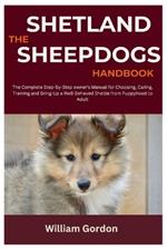 The Shetland Sheepdogs Handbook: The Complete Step-By-Step Owner's Manual for Choosing, Caring, Training and Bring-Up a Well-Behaved Sheltie from Puppyhood to Adult