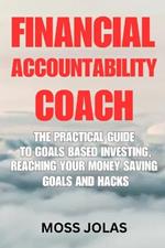Financial Accountability Coach: The Practical Guide to Goals Based Investing, Reaching Your Money Saving Goals and Hacks