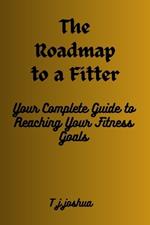 The Roadmap to a Fitter You: Your Complete Guide to Reaching Your Fitness Goals