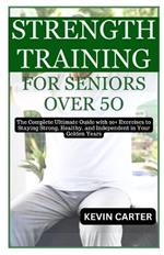 Strength Training for Seniors Over 50: The Complete Ultimate Guide with 20+ Exercises to Staying Strong, Healthy, and Independent in Your Golden Years