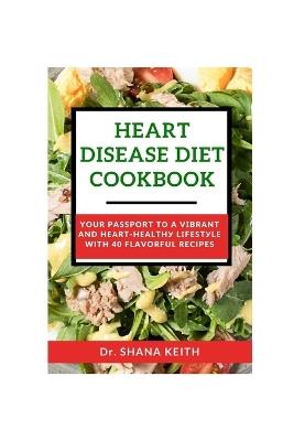 Heart Disease Diet Cookbook: Your Passport t? a V?br?nt and H??rt-H??lth? L?f??t?l? with 40 Flavorful Recipes - Shana Keith - cover