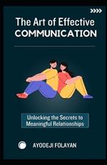 The Art of Effective Communication: Unlocking The Secrets To Meaningful Relationships