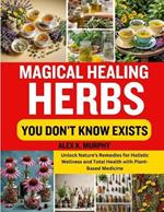 Magical Healing Herbs You Don't Know Exists: Unlock Nature's Remedies for Holistic Wellness and Total Health with Plant-Based Medicine