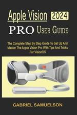 Apple Vision Pro User Guide: The Complete Step By Step Guide To Set Up And Master The Apple Vision Pro With Tips And Tricks For VisionOS