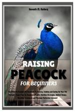 Raising Peacock for Beginners: Ultimate Peacock Pet Handbook for Raising, Training and Caring for Your Pet Peafowl - Expert Tips on Health, Nutrition Strategies, Habitat Design and Plumage Perfection