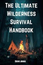 The Ultimate Wilderness Survival Handbook: Mastering the Essentials of Food, Shelter, and Self-Sustenance