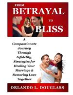 From Betrayal to Bliss: A Compassionate Journey Through Infidelity, Strategies for Healing Your Marriage, and Restoring Love Together