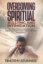 Overcoming Spiritual Bullying and Intimidation: Rise above demonic influences and experience freedom from chains of spiritual manipulation