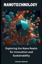 Nanotechnology: Exploring the Nano Realm for Innovation and Sustainability