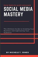 Social Media Mastery: The Ultimate Guide to Growing Your Business and Captivating Your Audience
