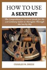 How to Use a Sextant: The Comprehensive Sextant Guide for the 21st Century Sailor to Navigate Through the Sea by Smy