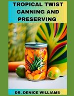 Tropical Twist Canning AND PRESERVING: Savor Exotic Flavors: A Guide to Tropical Fruit Canning and Preservation With Easy to follow Step by Step procedure, with each recipes and preparation guide.
