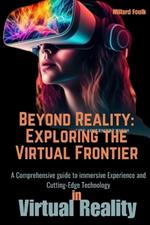 Beyond Reality: Exploring the virtual frontier: A Comprehensive guide to immersive Experience and Cutting-Edge Technology