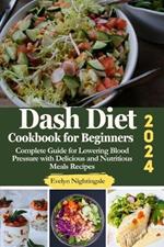 Dash Diet Cookbook for Beginners 2024: Complete Guide for Lowering Blood Pressure with Delicious and Nutritious Meals Recipes