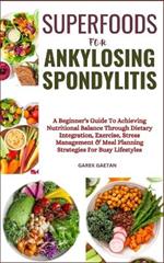 Superfoods for Ankylosing Spondylitis: A Beginner's Guide To Achieving Nutritional Balance Through Dietary Integration, Exercise, Stress Management & Meal Planning Strategies For Busy Lifestyles