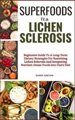 Superfoods for Lichen Sclerosis: Beginners Guide To A Long-Term Dietary Strategies For Sustaining Lichen Sclerosis And Integrating Nutrient-Dense Foods Into One's Diet