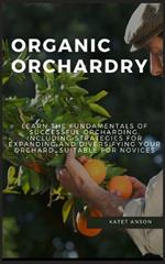 Organic Orchardry: Learn The Fundamentals Of Successful Orcharding, Including Strategies For Expanding And Diversifying Your Orchard, Suitable For Novices