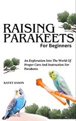 Raising Parakeets for Beginners: An Exploration Into The World Of Proper Care And Instruction For Parakeets
