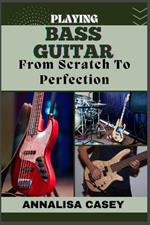 Playing Bass Guitar from Scratch to Perfection: Rhythmic Foundations, An Handbook To Unleashing Your Potential In Bass Guitar, A Journey From Novice To Virtuoso