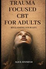Reclaiming Your Life: Trauma Focused CBT for Adults: A Guide to Healing with Trauma-Focused CBT for Adults, Adult Wellness and Recovery, Improve Your Health and Mental