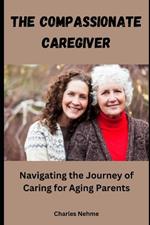 The Compassionate Caregiver: Navigating the Journey of Caring for Aging Parents