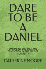 Dare to Be a Daniel: Embracing Courage and Conviction in the Face of Adversity