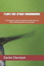 Plants That Attract Hummingbirds: The beginner's guide to 35 plant varieties that can attract Hummingbirds to your garden