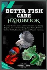 Betta Fish Care Handbook: A Comprehensive Guide to Betta Fish Care and Raising: Expert Avice on its Tank Setup, Tank Mates, Nutrition, Optimal Health, Breeding Success, and Aquatic Harmony.