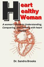 Heart Healthy Woman: A woman's Guide to Understanding, Conquering, and Thriving with heart Disease