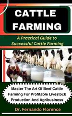Cattle Farming: A Practical Guide to Successful Cattle Farming: Master The Art Of Beef Cattle Farming For Profitable Livestock Production And Agribusiness