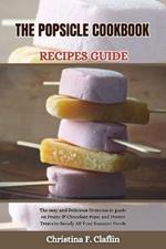 The Popsicle Cookbook Recipes Guide: The easy and Delicious Homemade guide on Fruity & Chocolate Pops, and Frozen Treats to Satisfy All Your Summer Needs