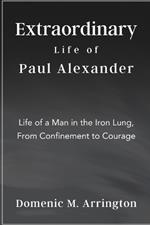 Extraordinary Life of Paul Alexander: Life of a Man in the Iron Lung, From Confinement to Courage