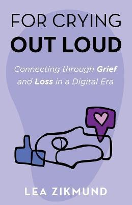 For Crying Out Loud: Connecting Through Grief and Loss in a Digital Era - Lea Zikmund - cover