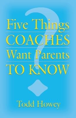 Five Things Coaches Want Parents to Know - Todd Howey - cover