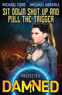 Sit Down, Shut Up, and Pull the Trigger: Protected by the Damned Book 4 - Michael Todd,Michael Anderle - cover