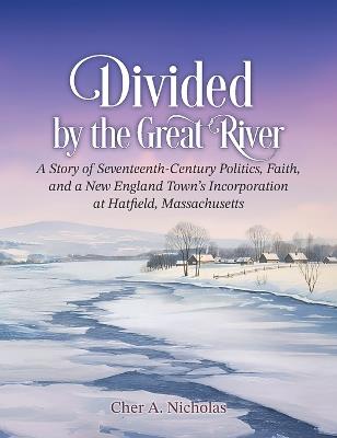 Divided by the Great River: A Story of Seventeenth-Century Politics, Faith, and a New England Town's Incorporation at Hatfield, Massachusetts - Cher A Nicholas - cover