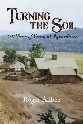 Turning the Soil 250 Years of Vermont Agriculture - Roger Allbee - cover