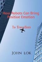 How Robots Can Bring Positive Emotion: To Travellers - John Lok - cover