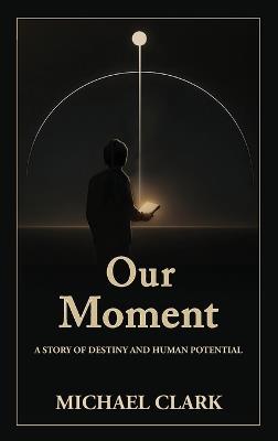 Our Moment: A Story of Destiny and Human Potential - Michael Clark - cover