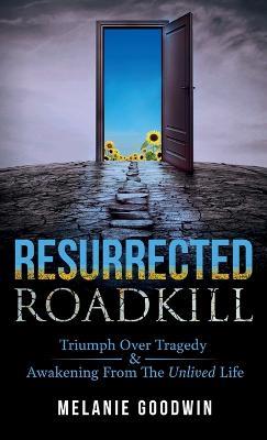 Resurrected Roadkill: Triumph over Tragedy and Awakening from the Unlived Life - Melanie Goodwin - cover