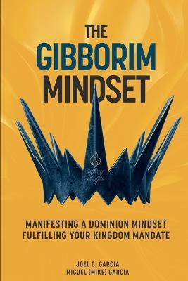 The Gibborim Mindset: Manifesting a Dominion Mindset - Fulfilling a Kingdom Mandate - Joel C Garcia,Miguel Garcia - cover