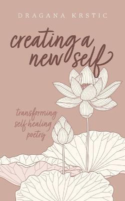 Creating a New Self: Transforming self healing poetry - Dragana Krstic - cover