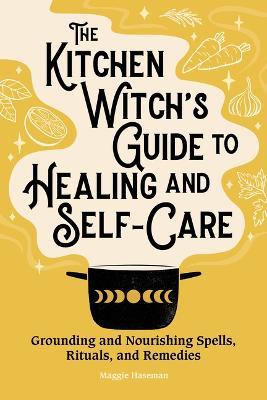 The Kitchen Witch's Guide to Healing and Self-Care: Grounding and Nourishing Spells, Rituals, and Remedies - Maggie Haseman - cover