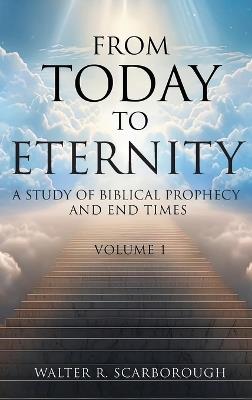 From Today To Eternity: A Study of Biblical Prophecy and End Times Volume 1 - Walter R Scarborough - cover