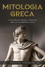 Mitologia Greca: La raccolta dei Miti Greci. Titani, Dei, Ninfe ed Eroi dell'antica Grecia.