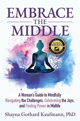 Embrace the Middle: A Woman's Guide to Mindfully Navigating the Challenges, Celebrating the Joys, and Finding Power in Midlife - Shayna Gothard Kaufmann - cover