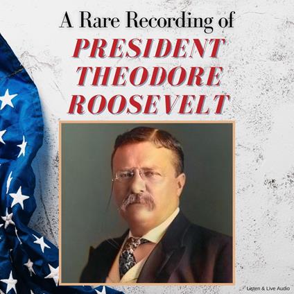 A Rare Recording of President Theodore Roosevelt