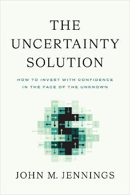 The Uncertainty Solution: How to Invest with Confidence in the Face of the Unknown - John M Jennings - cover