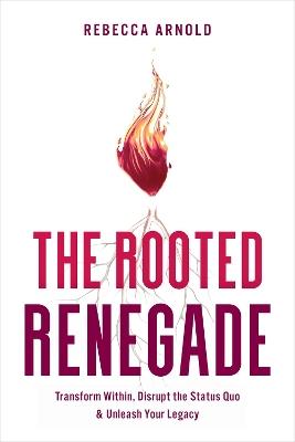 The Rooted Renegade: Transform Within, Disrupt the Status Quo & Unleash Your Legacy - Rebecca Arnold - cover