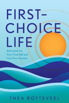 First-Choice Life: Advocate for Your True Self and Live Your Dreams - Thea Rotteveel - cover